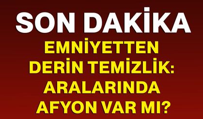 Emniyetten Derin Temizlik: Aralarında Afyon Var Mı?