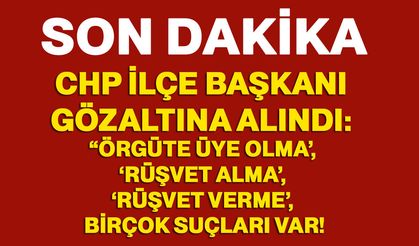 CHP İlçe Başkanı gözaltına alındı: “örgüte üye olma’, ‘rüşvet alma’, ‘rüşvet verme’, birçok suçları var!