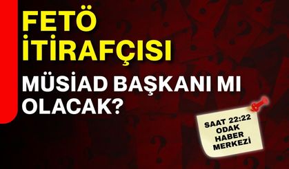 FETÖ itirafçısı  Müsiad Başkanı mı  olacak?