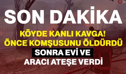 Köyde Kanlı Kavga! Önce Komşusunu Öldürdü, Sonra Evi ve Aracı Ateşe Verdi
