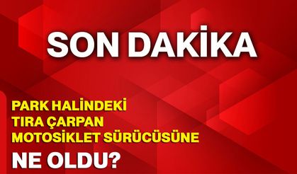 Park Halindeki Tıra Çarpan Motosiklet Sürücüsü Hayatını Kaybetti