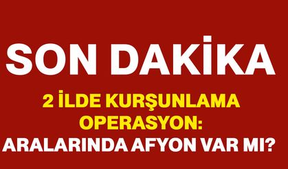 2 İlde Kurşunlama Operasyon: Aralarında Afyon Var Mı?