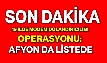19 ilde modem dolandırıcılığı operasyonu: Afyonkarahisar da listede