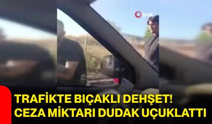 Trafikte bıçaklı dehşet! Ceza miktarı dudak uçuklattı