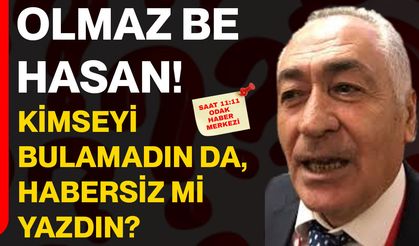 Olmaz be Hasan! Kimseyi bulamadın da, habersiz mi yazdın?