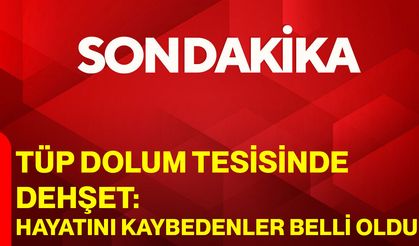 Tüp dolum tesisinde dehşet: Hayatını kaybedenler belli oldu