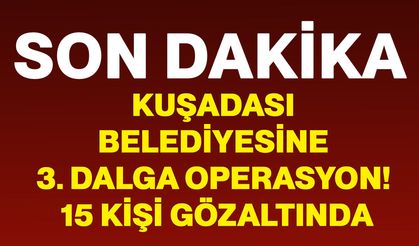 Kuşadası Belediyesine 3. dalga operasyon! 15 kişi gözaltında