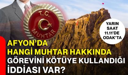 AFYON’DA HANGİ MUHTAR HAKKINDA GÖREVİNİ KÖTÜYE KULLANDIĞI İDDİASI VAR?
