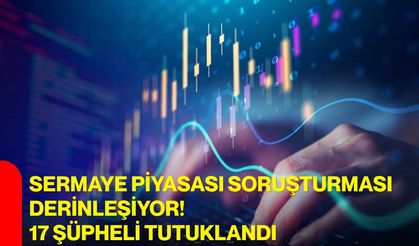 Sermaye piyasası soruşturması derinleşiyor! 17 şüpheli tutuklandı