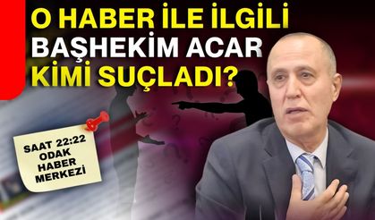 O haber ile ilgili Başhekim Acar kimi suçladı?