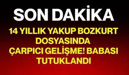 14 Yıllık Yakup Bozkurt dosyasında çarpıcı gelişme! Babası tutuklandı