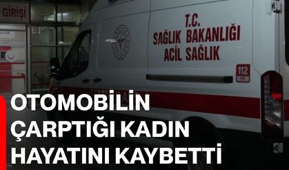 Otomobilin çarptığı kadın hayatını kaybetti