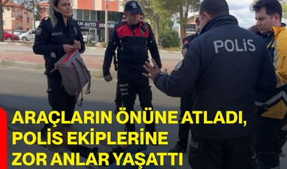Araçların önüne atladı, polis ekiplerine zor anlar yaşattı