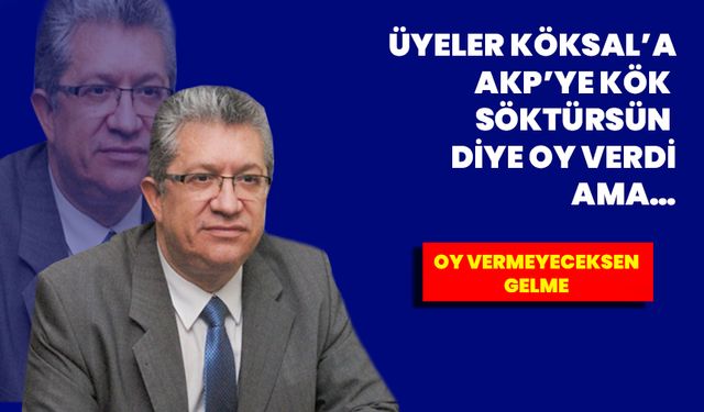 “Üyeler Köksal’a, AKP’ye kök söktürsün diye oy verdi” ama…