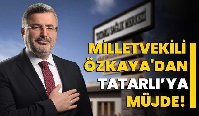 Milletvekili Özkaya'dan Tatarlı’ya müjde!