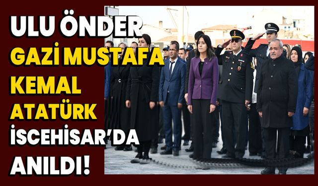 Ulu Önder Gazi Mustafa Kemal Atatürk İscehisar’da anıldı!
