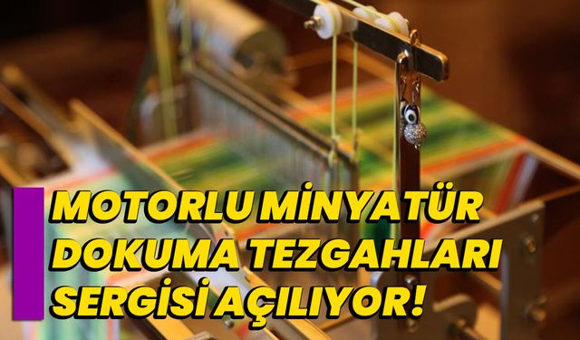 Motorlu Minyatür Dokuma Tezgahları Sergisi Açılıyor!