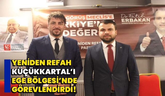 Yeniden Refah, Küçükkartal’ı Ege Bölgesi'nde görevlendirdi!