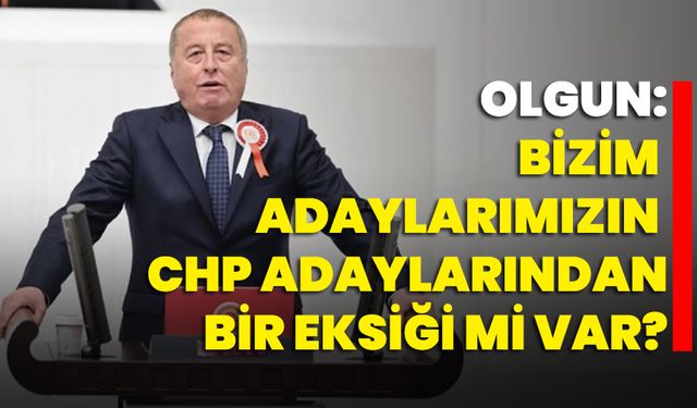 Olgun: Bizim adaylarımızın CHP adaylarından bir eksiği mi var?