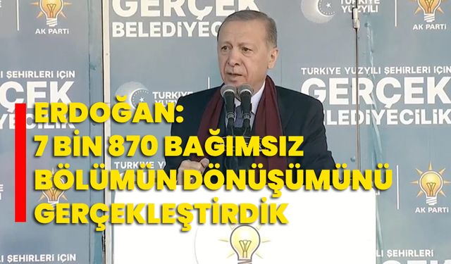 Erdoğan: 7 bin 870 bağımsız bölümün dönüşümünü gerçekleştirdik