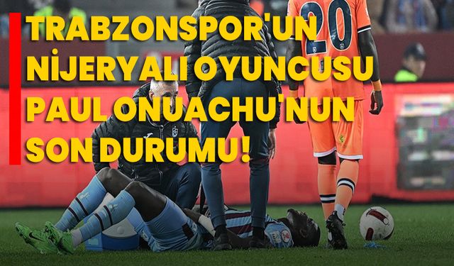 Trabzonspor'un Nijeryalı oyuncusu Paul Onuachu'nun son durumu!