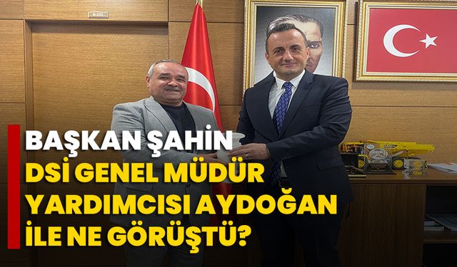Başkan Şahin, DSİ Genel Müdür Yardımcısı Aydoğan ile ne görüştü?