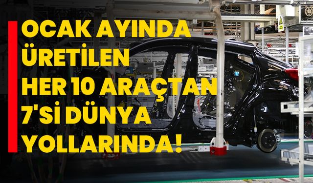 Sakarya'da ocak ayında üretilen her 10 araçtan 7'si dünya yollarında!