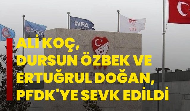 Ali Koç, Dursun Özbek ve Ertuğrul Doğan, PFDK'ye sevk edildi
