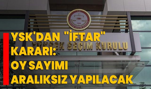 YSK'dan "iftar" kararı: Oy sayımı aralıksız yapılacak