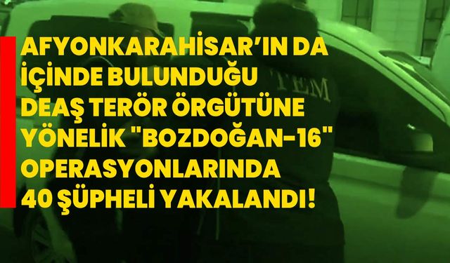 Afyonkarahisar’ın da içinde bulunduğu DEAŞ terör örgütüne yönelik "Bozdoğan-16" operasyonlarında 40 şüpheli yakalandı!