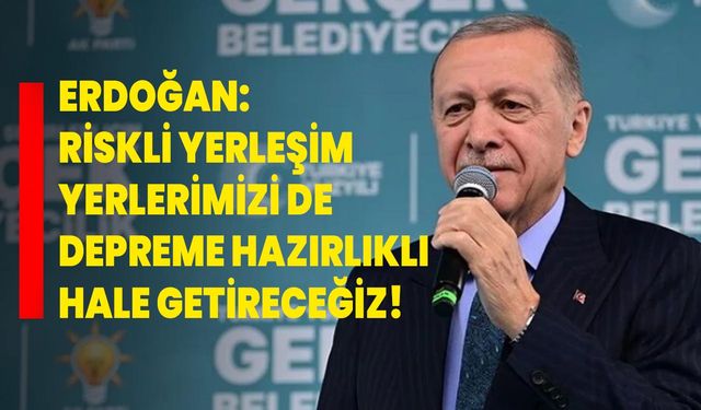 Erdoğan: Riskli yerleşim yerlerimizi de depreme hazırlıklı hale getireceğiz!