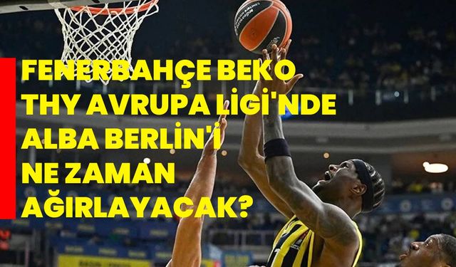 Fenerbahçe Beko, THY Avrupa Ligi'nde ALBA Berlin'i ne zaman ağırlayacak?