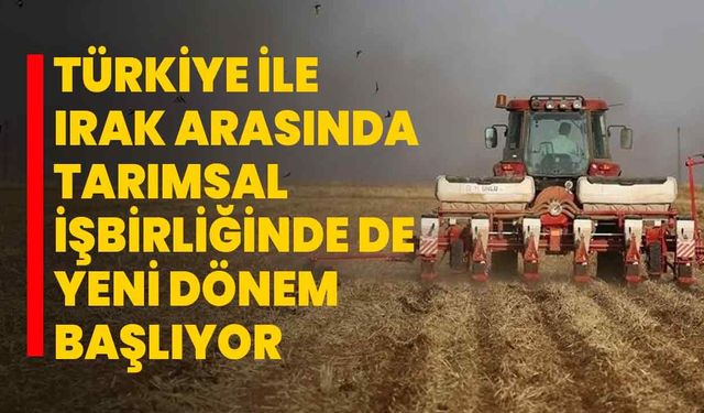 Türkiye ile Irak arasında tarımsal işbirliğinde de yeni dönem başlıyor
