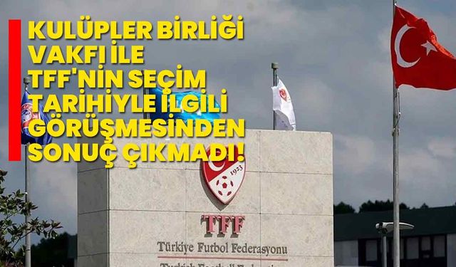 Kulüpler Birliği Vakfı ile TFF'nin seçim tarihiyle ilgili görüşmesinden sonuç çıkmadı