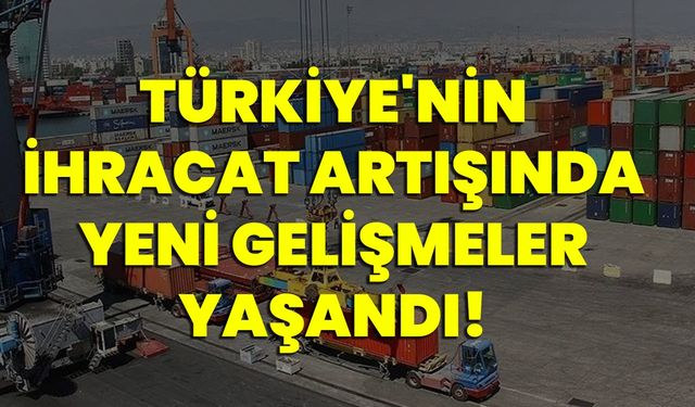 Türkiye'nin ihracat artışında yeni gelişmeler yaşandı!