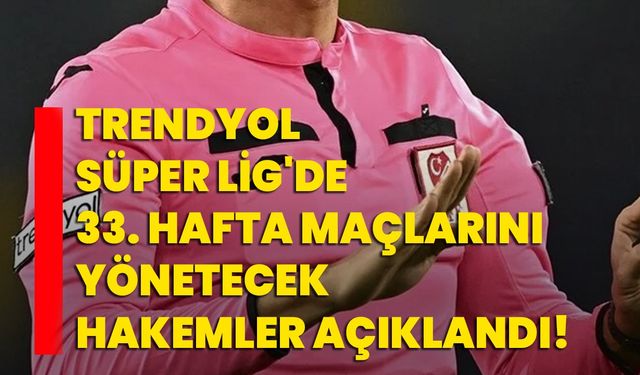 Trendyol Süper Lig'de 33. hafta maçlarını yönetecek hakemler açıklandı