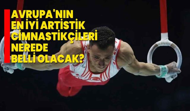 Avrupa'nın en iyi artistik cimnastikçileri nerede belli olacak?