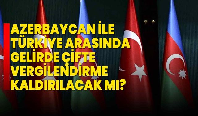 Azerbaycan ile Türkiye arasında gelirde çifte vergilendirme kaldırılacak mı?