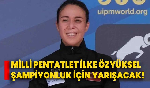 Milli pentatlet İlke Özyüksel, şampiyonluk için yarışacak!