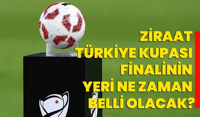 Ziraat Türkiye Kupası finalinin yeri ne zaman belli olacak?