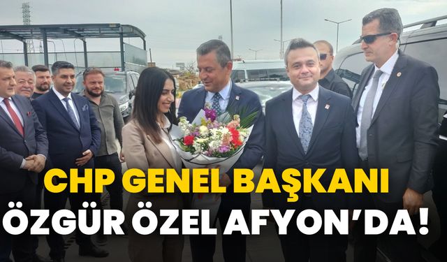 CHP Genel Başkanı Özgür Özel Afyon’da!