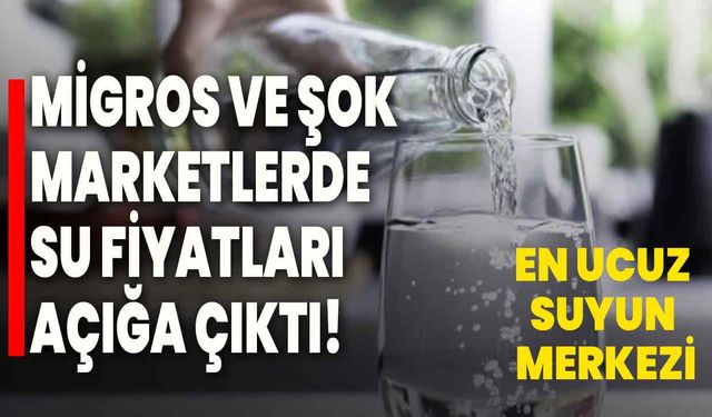 Migros ve Şok marketlerde su fiyatları açığa çıktı! En ucuz suyun merkezi