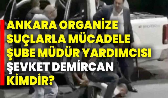Ankara Organize Suçlarla Mücadele Şube Müdür Yardımcısı Şevket Demircan kimdir?