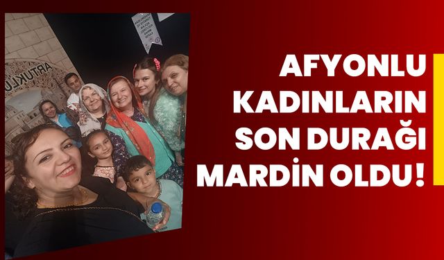 Afyonlu kadınların son durağı Mardin oldu!
