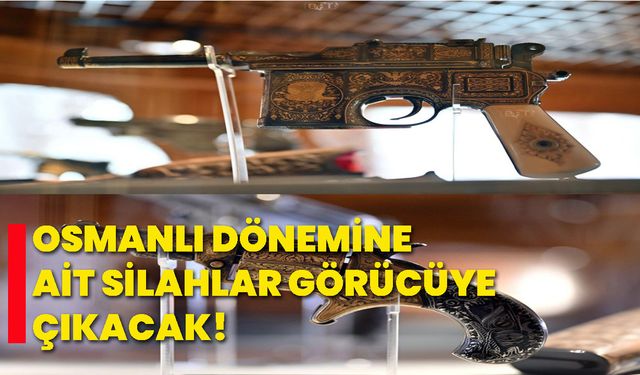 Osmanlı dönemine ait silahlar görücüye çıkacak!