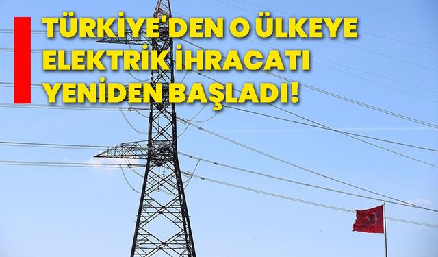 Türkiye'den o ülkeye elektrik ihracatı yeniden başladı!