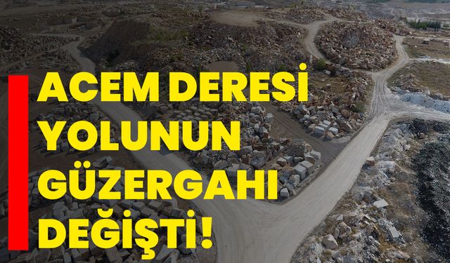 Acem Deresi Yolunun Güzergahı Değişti!