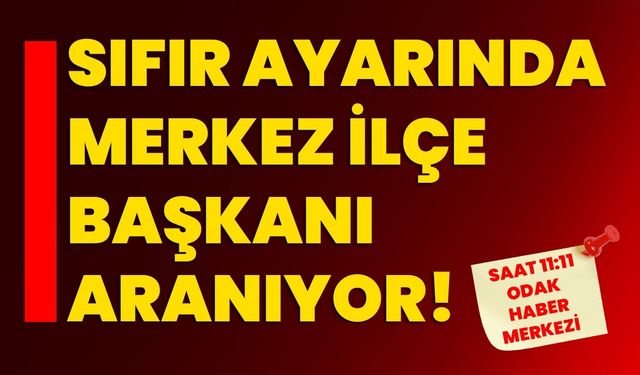 Sıfır ayarında merkez ilçe başkanı aranıyor!