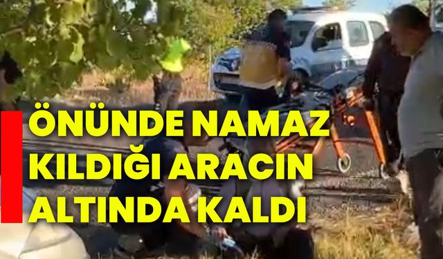 Önünde namaz kıldığı aracın altında kaldı