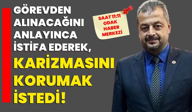 Görevden alınacağını anlayınca istifa ederek, karizmasını korumak istedi!